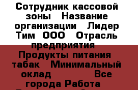 Сотрудник кассовой зоны › Название организации ­ Лидер Тим, ООО › Отрасль предприятия ­ Продукты питания, табак › Минимальный оклад ­ 15 000 - Все города Работа » Вакансии   . Адыгея респ.,Адыгейск г.